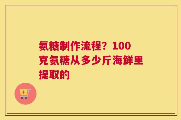 氨糖制作流程？100克氨糖从多少斤海鲜里提取的