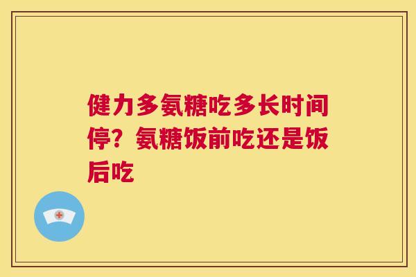 健力多氨糖吃多长时间停？氨糖饭前吃还是饭后吃