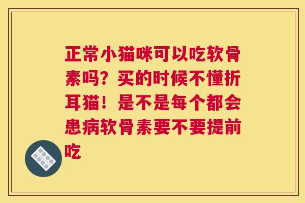 正常小猫咪可以吃软骨素吗？买的时候不懂折耳猫！是不是每个都会患病软骨素要不要提前吃