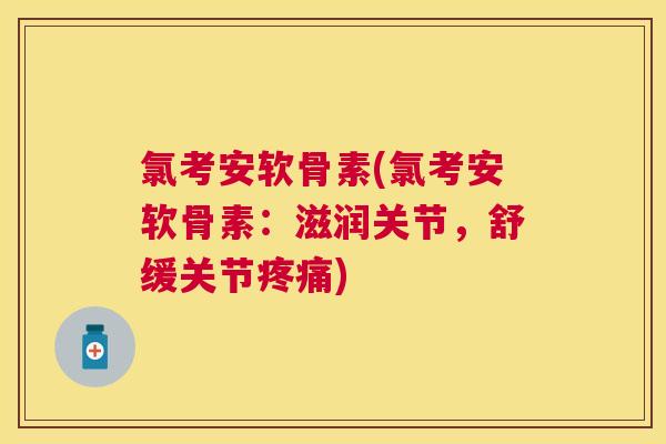 氯考安软骨素(氯考安软骨素：滋润关节，舒缓关节疼痛)