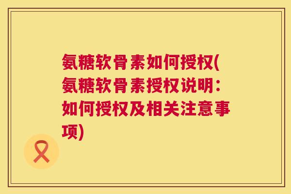 氨糖软骨素如何授权(氨糖软骨素授权说明：如何授权及相关注意事项)