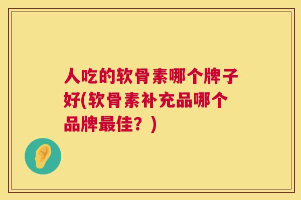 人吃的软骨素哪个牌子好(软骨素补充品哪个品牌最佳？)