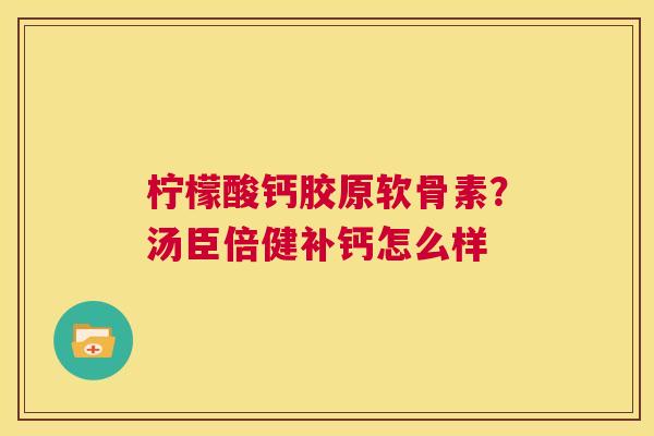 柠檬酸钙胶原软骨素?汤臣倍健补钙怎么样