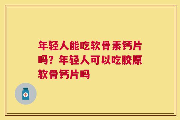 年轻人能吃软骨素钙片吗？年轻人可以吃胶原软骨钙片吗