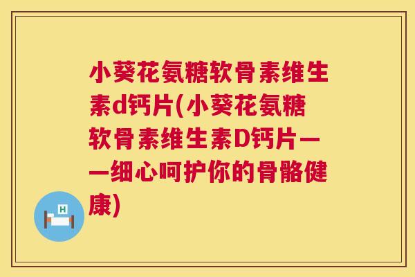 小葵花氨糖软骨素维生素d钙片(小葵花氨糖软骨素维生素D钙片——细心呵护你的骨骼健康)