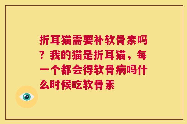 折耳猫需要补软骨素吗？我的猫是折耳猫，每一个都会得软骨病吗什么时候吃软骨素