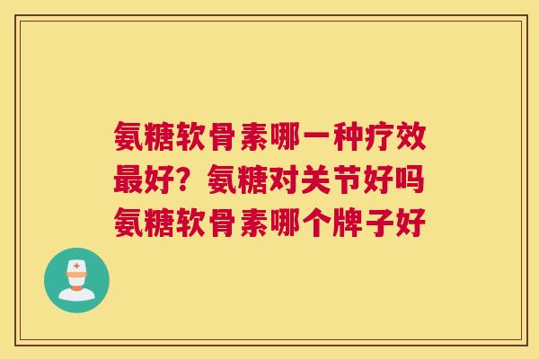 氨糖软骨素哪一种疗效好?氨糖对关节好吗氨糖软骨素哪个牌子好 氨糖软骨素哪一种疗效好?氨糖对关节好吗氨糖软骨素哪个牌子好