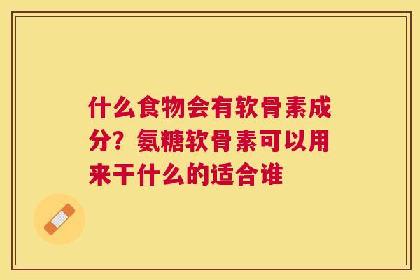 什么食物会有软骨素成分？氨糖软骨素可以用来干什么的适合谁