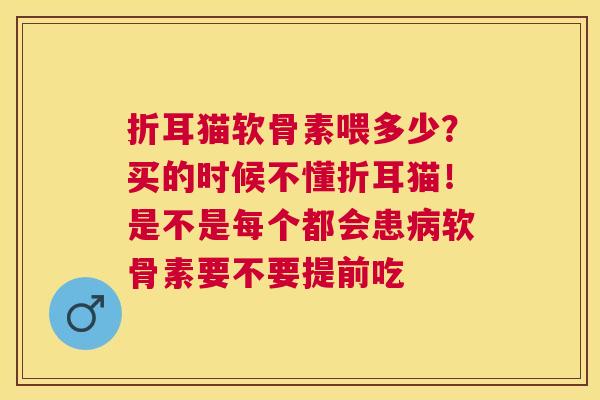 折耳猫软骨素喂多少？买的时候不懂折耳猫！是不是每个都会患病软骨素要不要提前吃