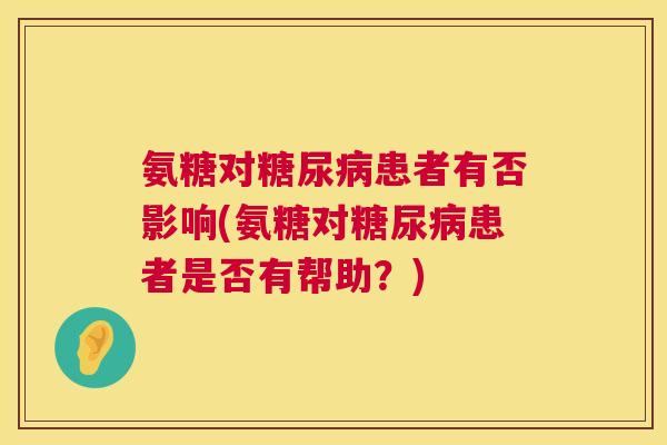 氨糖对糖尿病患者有否影响(氨糖对糖尿病患者是否有帮助?)