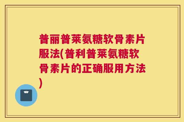 普丽普莱氨糖软骨素片服法(普利普莱氨糖软骨素片的正确服用方法)