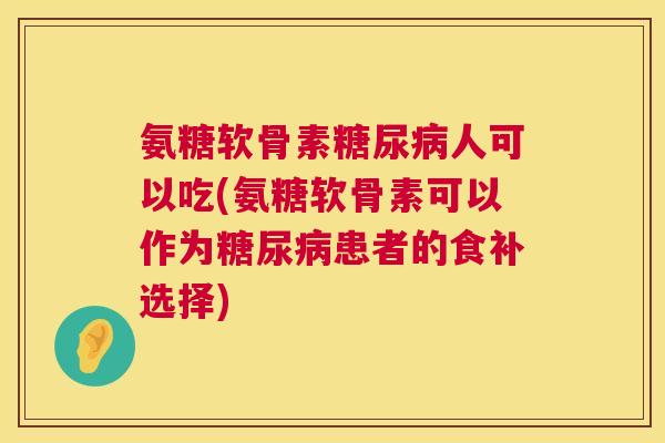 氨糖软骨素糖尿病人可以吃(氨糖软骨素可以作为糖尿病患者的食补选择)