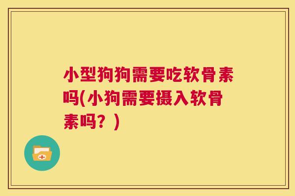 小型狗狗需要吃软骨素吗(小狗需要摄入软骨素吗？)