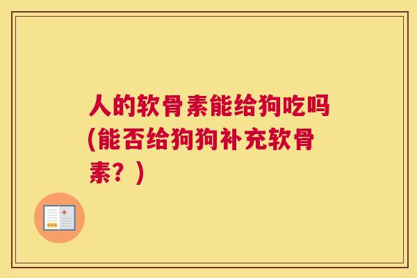 人的软骨素能给狗吃吗(能否给狗狗补充软骨素？)