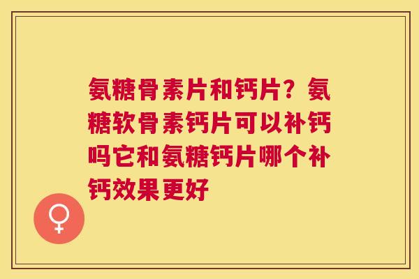 氨糖骨素片和钙片？氨糖软骨素钙片可以补钙吗它和氨糖钙片哪个补钙效果更好