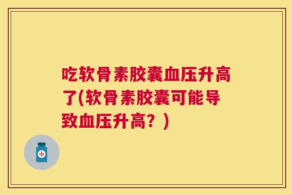 吃软骨素胶囊血压升高了(软骨素胶囊可能导致血压升高？)