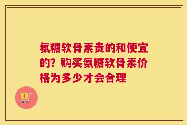 氨糖软骨素贵的和便宜的？购买氨糖软骨素价格为多少才会合理