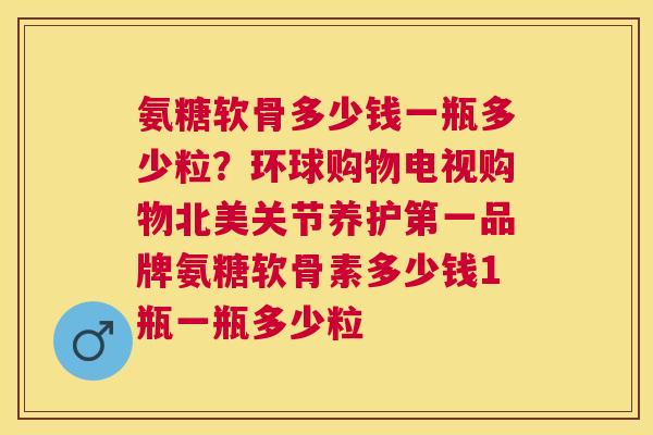 氨糖软骨多少钱一瓶多少粒？环球购物电视购物北美关节养护第一品牌氨糖软骨素多少钱1瓶一瓶多少粒