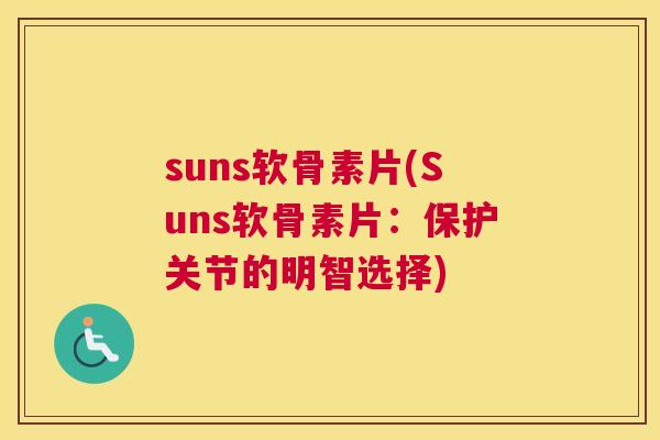 suns软骨素片(Suns软骨素片：保护关节的明智选择)