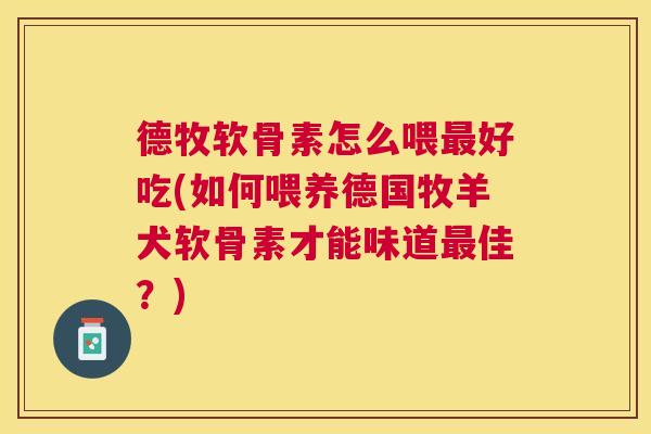 德牧软骨素怎么喂好吃(如何喂养德国牧羊犬软骨素才能味道佳?) 德牧软骨素怎么喂好吃(如何喂养德国牧羊犬软骨素才能味道佳?)