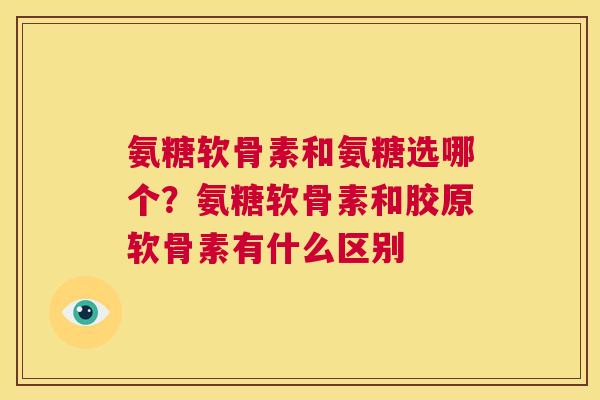 氨糖软骨素和氨糖选哪个？氨糖软骨素和胶原软骨素有什么区别