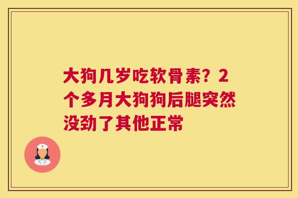大狗几岁吃软骨素?2个多月大狗狗后腿突然没劲了其他正常 大狗几岁吃软骨素?2个多月大狗狗后腿突然没劲了其他正常