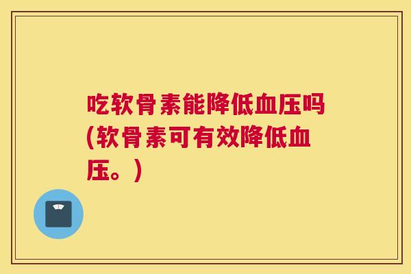 吃软骨素能降低血压吗(软骨素可有效降低血压。)