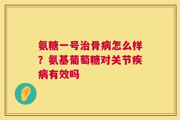 氨糖一号骨怎么样?氨基葡萄糖对关节有效吗 氨糖一号骨怎么样?氨基葡萄糖对关节有效吗