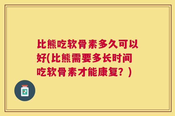 比熊吃软骨素多久可以好(比熊需要多长时间吃软骨素才能康复？)