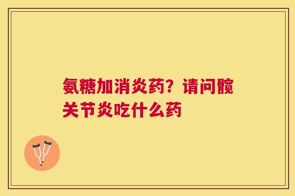 氨糖加消炎药？请问髋关节炎吃什么药