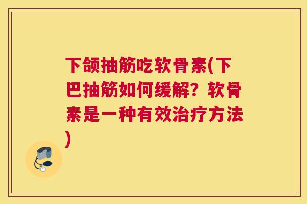 下颌抽筋吃软骨素(下巴抽筋如何缓解？软骨素是一种有效治疗方法)
