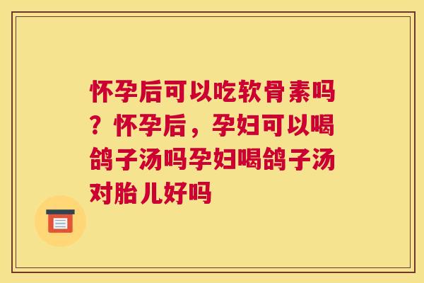 怀孕后可以吃软骨素吗？怀孕后，孕妇可以喝鸽子汤吗孕妇喝鸽子汤对胎儿好吗