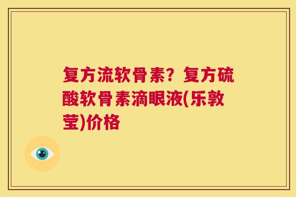 复方流软骨素?复方硫酸软骨素滴眼液(乐敦莹)价格 复方流软骨素?复方硫酸软骨素滴眼液(乐敦莹)价格