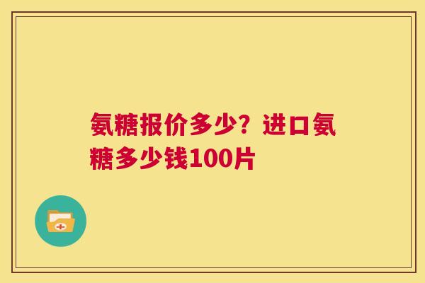 氨糖报价多少?进口氨糖多少钱100片 氨糖报价多少?进口氨糖多少钱100片