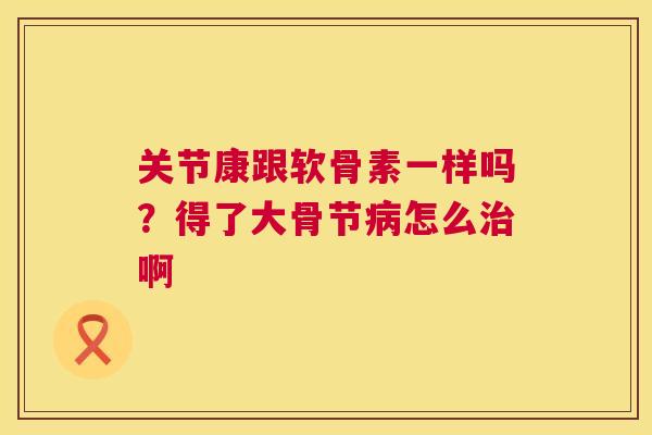 关节康跟软骨素一样吗？得了大骨节病怎么治啊