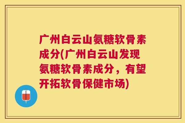广州白云山氨糖软骨素成分(广州白云山发现氨糖软骨素成分，有望开拓软骨保健市场)