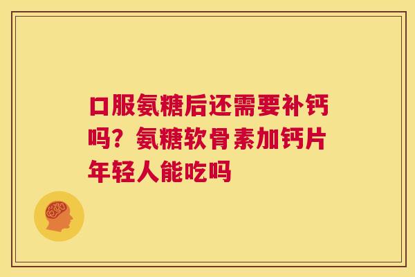 口服氨糖后还需要补钙吗？氨糖软骨素加钙片年轻人能吃吗