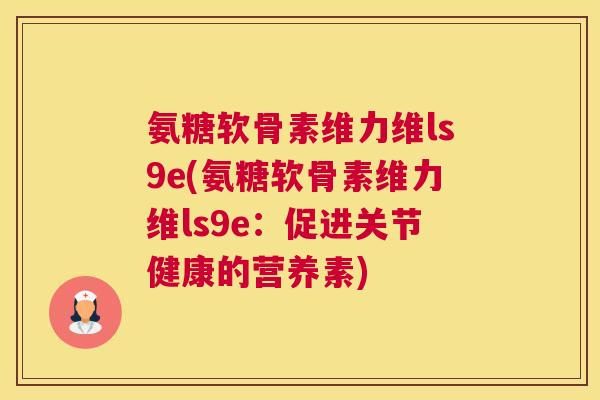 氨糖软骨素维力维ls9e(氨糖软骨素维力维ls9e：促进关节健康的营养素)