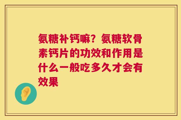 氨糖补钙嘛？氨糖软骨素钙片的功效和作用是什么一般吃多久才会有效果