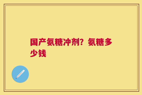 国产氨糖冲剂？氨糖多少钱