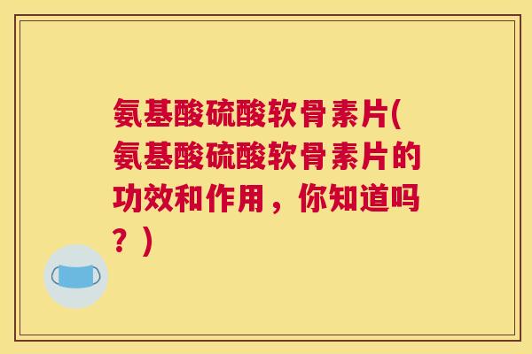 氨基酸硫酸软骨素片(氨基酸硫酸软骨素片的功效和作用，你知道吗？)