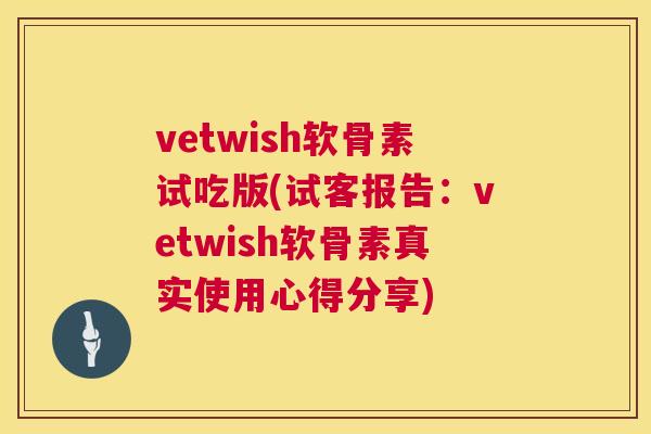 vetwish软骨素试吃版(试客报告：vetwish软骨素真实使用心得分享)