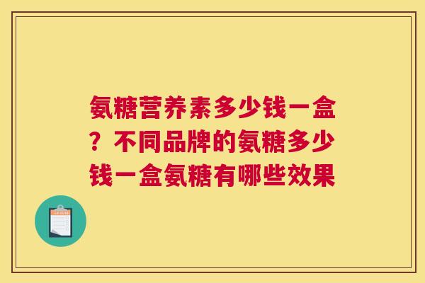 氨糖营养素多少钱一盒？不同品牌的氨糖多少钱一盒氨糖有哪些效果