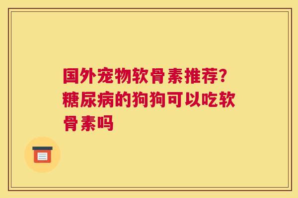 国外宠物软骨素推荐?的狗狗可以吃软骨素吗 国外宠物软骨素推荐?的狗狗可以吃软骨素吗
