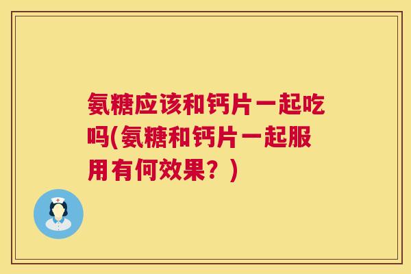 氨糖应该和钙片一起吃吗(氨糖和钙片一起服用有何效果？)