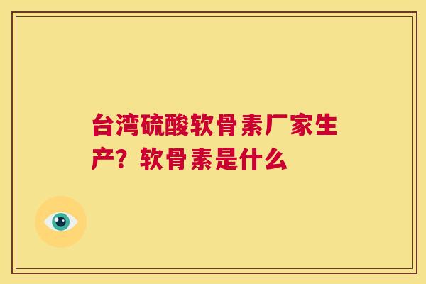 台湾硫酸软骨素厂家生产？软骨素是什么