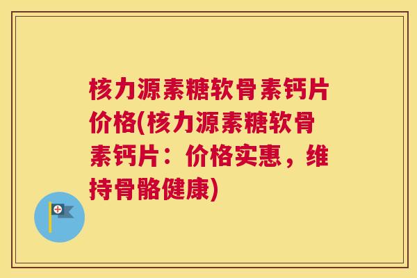 核力源素糖软骨素钙片价格(核力源素糖软骨素钙片：价格实惠，维持骨骼健康)