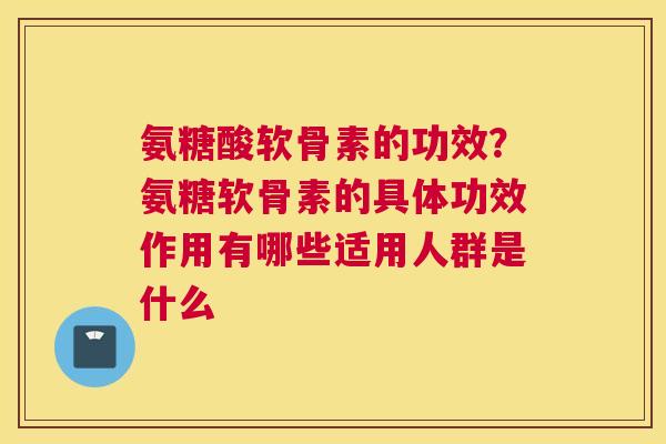 氨糖酸软骨素的功效？氨糖软骨素的具体功效作用有哪些适用人群是什么