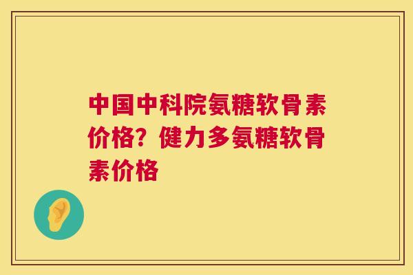 中国中科院氨糖软骨素价格？健力多氨糖软骨素价格