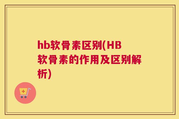 hb软骨素区别(HB软骨素的作用及区别解析)